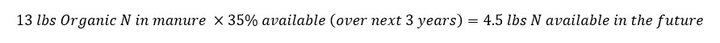 13 pounds Organic N in manure times 35% available (over next 3 years) equals 4.5 pounds of N available in the future