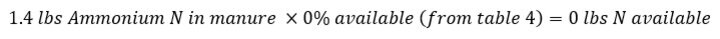 1.4 pounds Ammonium N times 0% available (from table 4) equals 0 N available from ammonium